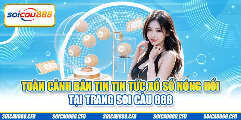 Toàn cảnh bản tin tin tức xổ số nóng hổi tại trang Soi cầu 888