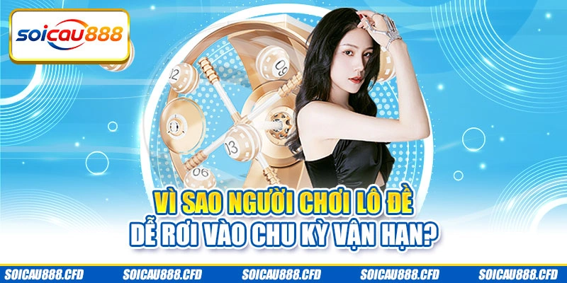 Vì sao người chơi lô đề dễ rơi vào chu kỳ vận hạn?